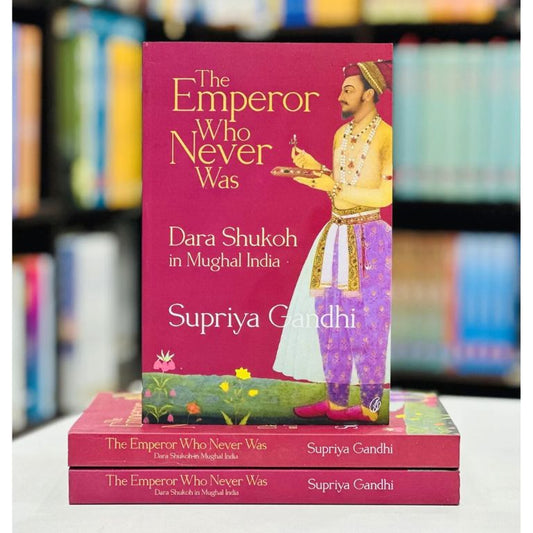 The Emperor Who Never Was: Dara Shukoh In Mughal India